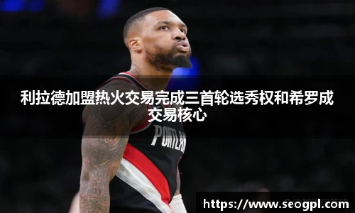 利拉德加盟热火交易完成三首轮选秀权和希罗成交易核心