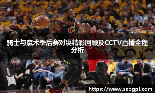 骑士与魔术季后赛对决精彩回顾及CCTV直播全程分析